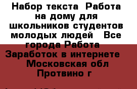 Набор текста. Работа на дому для школьников/студентов/молодых людей - Все города Работа » Заработок в интернете   . Московская обл.,Протвино г.
